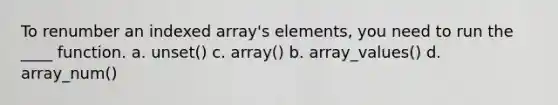 To renumber an indexed array's elements, you need to run the ____ function. a. unset() c. array() b. array_values() d. array_num()