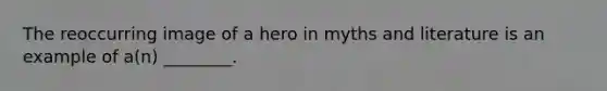 The reoccurring image of a hero in myths and literature is an example of a(n) ________.