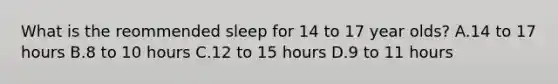 What is the reommended sleep for 14 to 17 year olds? A.14 to 17 hours B.8 to 10 hours C.12 to 15 hours D.9 to 11 hours