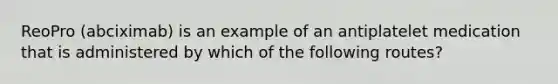 ReoPro (abciximab) is an example of an antiplatelet medication that is administered by which of the following routes?