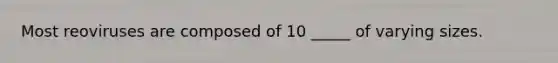 Most reoviruses are composed of 10 _____ of varying sizes.