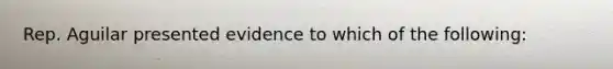 Rep. Aguilar presented evidence to which of the following: