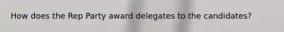 How does the Rep Party award delegates to the candidates?