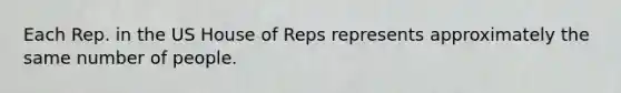 Each Rep. in the US House of Reps represents approximately the same number of people.