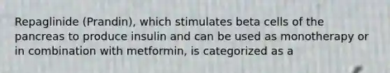 Repaglinide (Prandin), which stimulates beta cells of the pancreas to produce insulin and can be used as monotherapy or in combination with metformin, is categorized as a