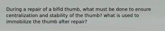 During a repair of a bifid thumb, what must be done to ensure centralization and stability of the thumb? what is used to immobilize the thumb after repair?