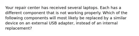 Your repair center has received several laptops. Each has a different component that is not working properly. Which of the following components will most likely be replaced by a similar device on an external USB adapter, instead of an internal replacement?