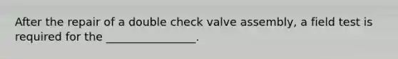 After the repair of a double check valve assembly, a field test is required for the ________________.