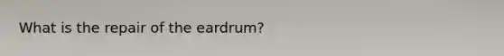 What is the repair of the eardrum?