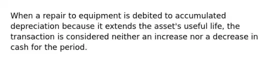 When a repair to equipment is debited to accumulated depreciation because it extends the asset's useful life, the transaction is considered neither an increase nor a decrease in cash for the period.