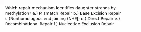 Which repair mechanism identifies daughter strands by methylation? a.) Mismatch Repair b.) Base Excision Repair c.)Nonhomologous end joining (NHEJ) d.) Direct Repair e.) Recombinational Repair f.) Nucleotide Exclusion Repair