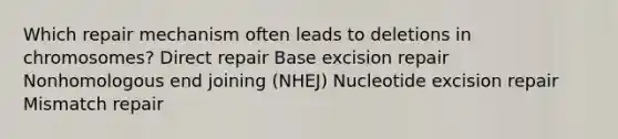 Which repair mechanism often leads to deletions in chromosomes? Direct repair Base excision repair Nonhomologous end joining (NHEJ) Nucleotide excision repair Mismatch repair