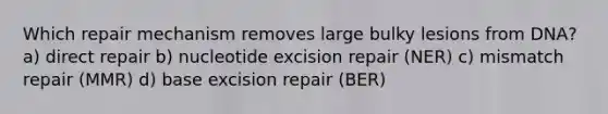 Which repair mechanism removes large bulky lesions from DNA? a) direct repair b) nucleotide excision repair (NER) c) mismatch repair (MMR) d) base excision repair (BER)