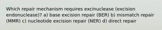 Which repair mechanism requires excinuclease (excision endonuclease)? a) base excision repair (BER) b) mismatch repair (MMR) c) nucleotide excision repair (NER) d) direct repair