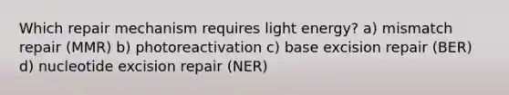 Which repair mechanism requires light energy? a) mismatch repair (MMR) b) photoreactivation c) base excision repair (BER) d) nucleotide excision repair (NER)