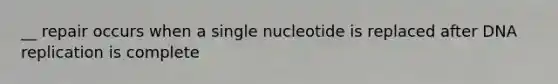 __ repair occurs when a single nucleotide is replaced after DNA replication is complete