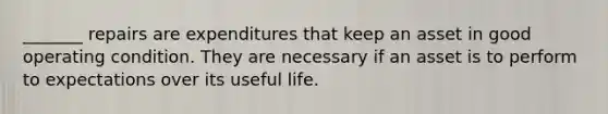 _______ repairs are expenditures that keep an asset in good operating condition. They are necessary if an asset is to perform to expectations over its useful life.