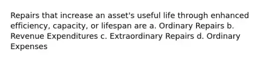 Repairs that increase an asset's useful life through enhanced efficiency, capacity, or lifespan are a. Ordinary Repairs b. Revenue Expenditures c. Extraordinary Repairs d. Ordinary Expenses