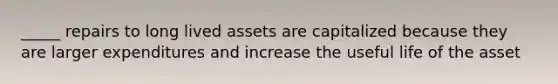 _____ repairs to long lived assets are capitalized because they are larger expenditures and increase the useful life of the asset