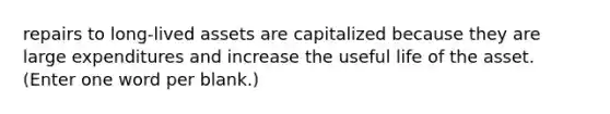 repairs to long-lived assets are capitalized because they are large expenditures and increase the useful life of the asset. (Enter one word per blank.)