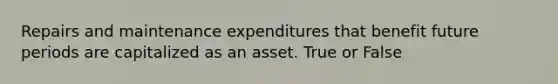 Repairs and maintenance expenditures that benefit future periods are capitalized as an asset. True or False