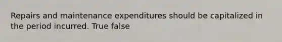 Repairs and maintenance expenditures should be capitalized in the period incurred. True false