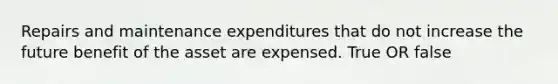 Repairs and maintenance expenditures that do not increase the future benefit of the asset are expensed. True OR false