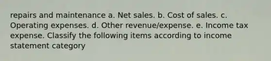 repairs and maintenance a. Net sales. b. Cost of sales. c. Operating expenses. d. Other revenue/expense. e. Income tax expense. Classify the following items according to income statement category