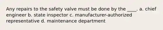 Any repairs to the safety valve must be done by the ____. a. chief engineer b. state inspector c. manufacturer-authorized representative d. maintenance department