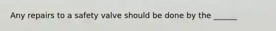 Any repairs to a safety valve should be done by the ______