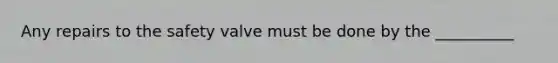Any repairs to the safety valve must be done by the __________