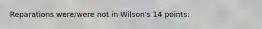 Reparations were/were not in Wilson's 14 points: