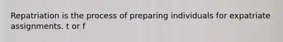 Repatriation is the process of preparing individuals for expatriate assignments. t or f