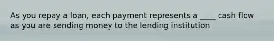 As you repay a loan, each payment represents a ____ cash flow as you are sending money to the lending institution