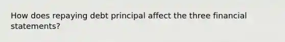 How does repaying debt principal affect the three financial statements?