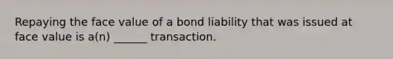 Repaying the face value of a bond liability that was issued at face value is a(n) ______ transaction.