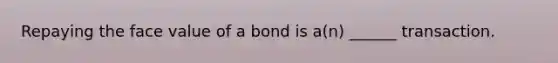 Repaying the face value of a bond is a(n) ______ transaction.