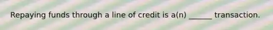 Repaying funds through a line of credit is a(n) ______ transaction.