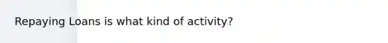 Repaying Loans is what kind of activity?