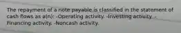 The repayment of a note payable is classified in the statement of cash flows as a(n): -Operating activity. -Investing activity. -Financing activity. -Noncash activity.