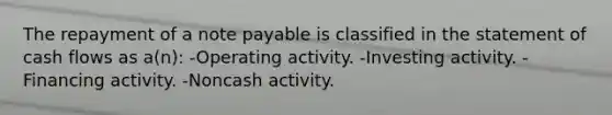 The repayment of a note payable is classified in the statement of cash flows as a(n): -Operating activity. -Investing activity. -Financing activity. -Noncash activity.