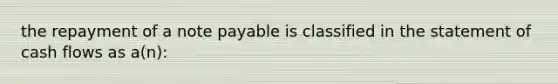 the repayment of a note payable is classified in the statement of cash flows as a(n):