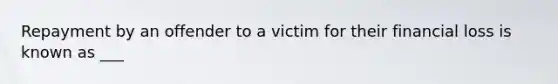 Repayment by an offender to a victim for their financial loss is known as ___