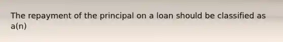 The repayment of the principal on a loan should be classified as a(n)