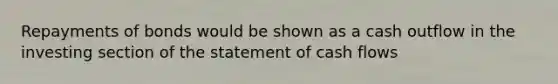 Repayments of bonds would be shown as a cash outflow in the investing section of the statement of cash flows