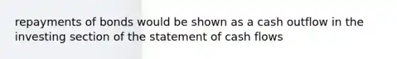 repayments of bonds would be shown as a cash outflow in the investing section of the statement of cash flows