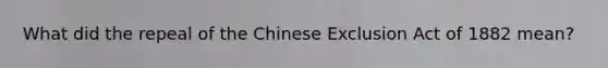 What did the repeal of the Chinese Exclusion Act of 1882 mean?