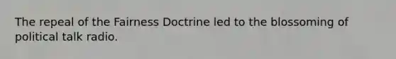 The repeal of the Fairness Doctrine led to the blossoming of political talk radio.