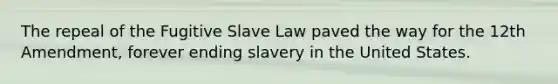 The repeal of the Fugitive Slave Law paved the way for the 12th Amendment, forever ending slavery in the United States.