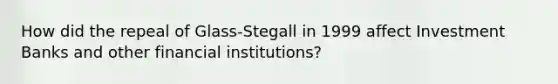 How did the repeal of Glass-Stegall in 1999 affect Investment Banks and other financial institutions?